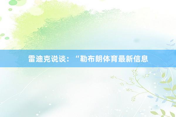 雷迪克说谈：“勒布朗体育最新信息