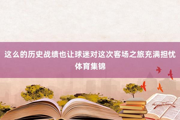 这么的历史战绩也让球迷对这次客场之旅充满担忧体育集锦