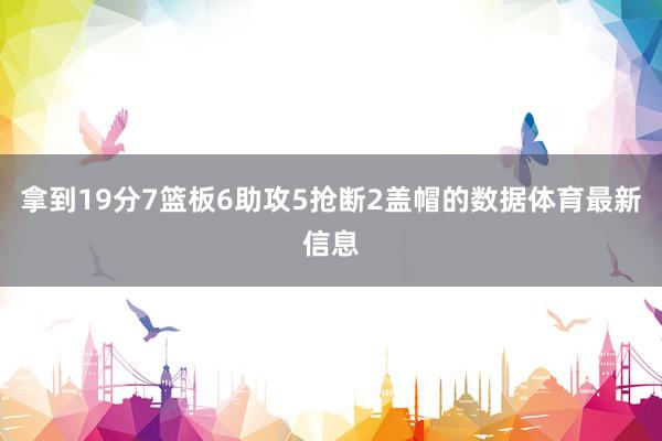拿到19分7篮板6助攻5抢断2盖帽的数据体育最新信息
