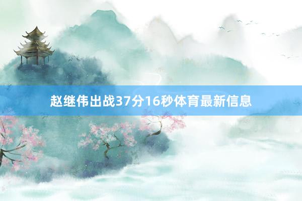 赵继伟出战37分16秒体育最新信息