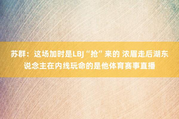 苏群：这场加时是LBJ“抢”来的 浓眉走后湖东说念主在内线玩命的是他体育赛事直播