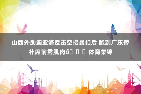 山西外助迪亚洛反击空接暴扣后 跑到广东替补席前秀肌肉🙃体育集锦