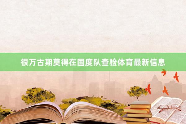 很万古期莫得在国度队查验体育最新信息