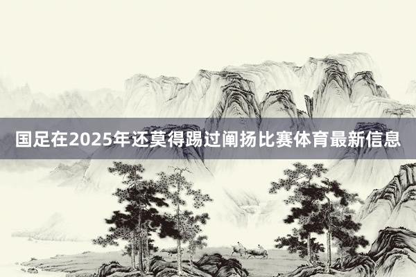 国足在2025年还莫得踢过阐扬比赛体育最新信息