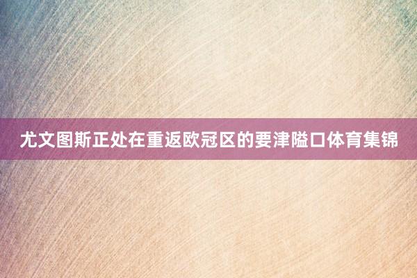 尤文图斯正处在重返欧冠区的要津隘口体育集锦
