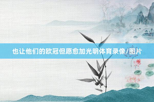 也让他们的欧冠但愿愈加光明体育录像/图片