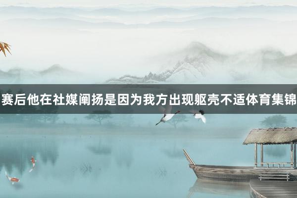 赛后他在社媒阐扬是因为我方出现躯壳不适体育集锦