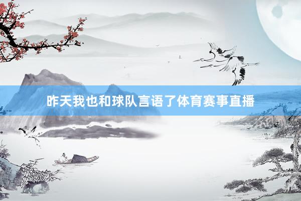 昨天我也和球队言语了体育赛事直播